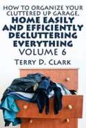 How to Organize Your Cluttered Up Garage, Home Easily and Efficiently Decluttering Everything Vol.6
